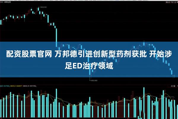 配资股票官网 万邦德引进创新型药剂获批 开始涉足ED治疗领域