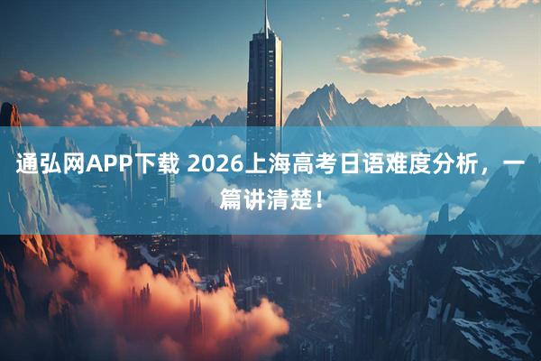 通弘网APP下载 2026上海高考日语难度分析，一篇讲清楚！