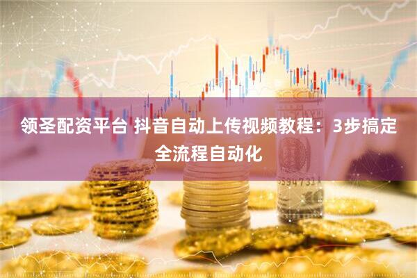 领圣配资平台 抖音自动上传视频教程：3步搞定全流程自动化