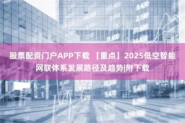 股票配资门户APP下载 【重点】2025低空智能网联体系发展路径及趋势|附下载
