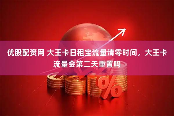 优股配资网 大王卡日租宝流量清零时间，大王卡流量会第二天重置吗