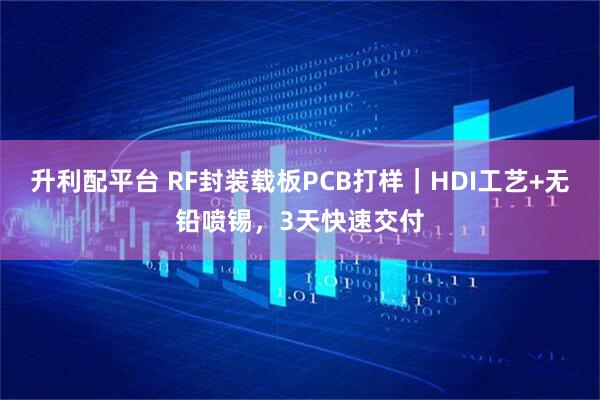 升利配平台 RF封装载板PCB打样｜HDI工艺+无铅喷锡，3天快速交付