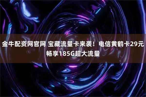 金牛配资网官网 宝藏流量卡来袭！电信黄鹤卡29元畅享185G超大流量
