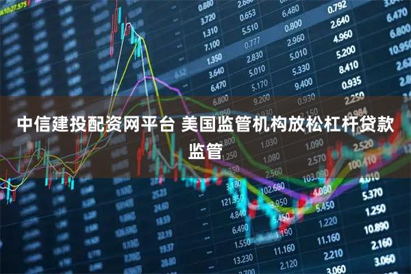 中信建投配资网平台 美国监管机构放松杠杆贷款监管