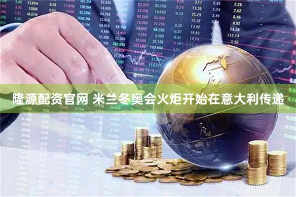 隆源配资官网 米兰冬奥会火炬开始在意大利传递