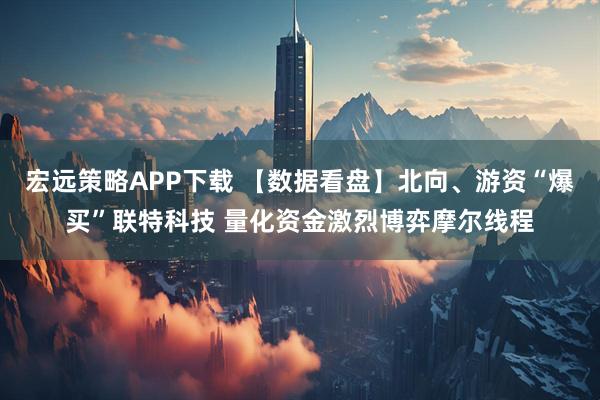 宏远策略APP下载 【数据看盘】北向、游资“爆买”联特科技 量化资金激烈博弈摩尔线程