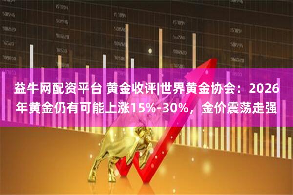 益牛网配资平台 黄金收评|世界黄金协会：2026年黄金仍有可能上涨15%-30%，金价震荡走强
