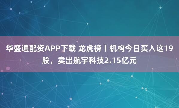 华盛通配资APP下载 龙虎榜丨机构今日买入这19股，卖出航宇科技2.15亿元