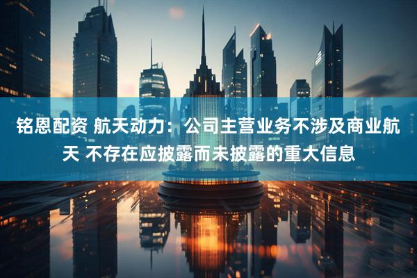 铭恩配资 航天动力：公司主营业务不涉及商业航天 不存在应披露而未披露的重大信息