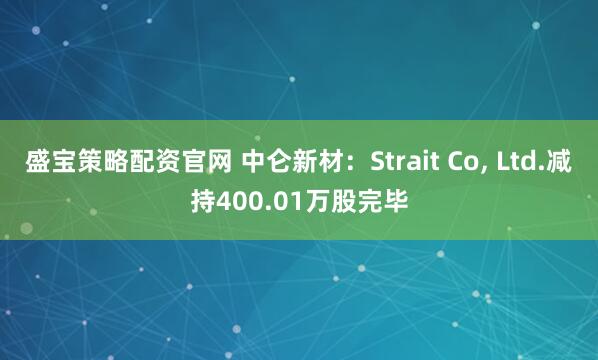 盛宝策略配资官网 中仑新材：Strait Co, Ltd.减持400.01万股完毕