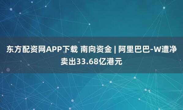 东方配资网APP下载 南向资金 | 阿里巴巴-W遭净卖出33.68亿港元