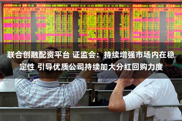 联合创融配资平台 证监会：持续增强市场内在稳定性 引导优质公司持续加大分红回购力度