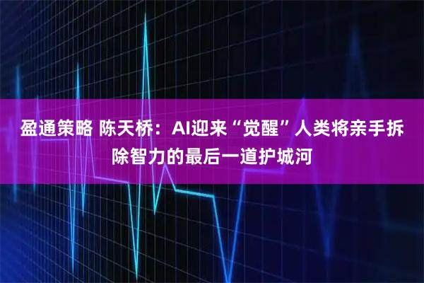 盈通策略 陈天桥：AI迎来“觉醒”人类将亲手拆除智力的最后一道护城河