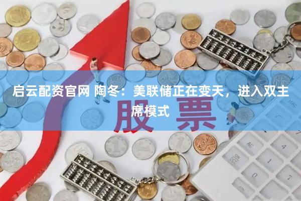 启云配资官网 陶冬：美联储正在变天，进入双主席模式