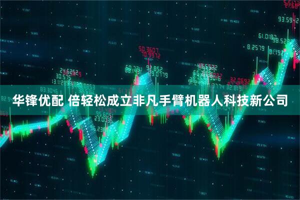 华锋优配 倍轻松成立非凡手臂机器人科技新公司