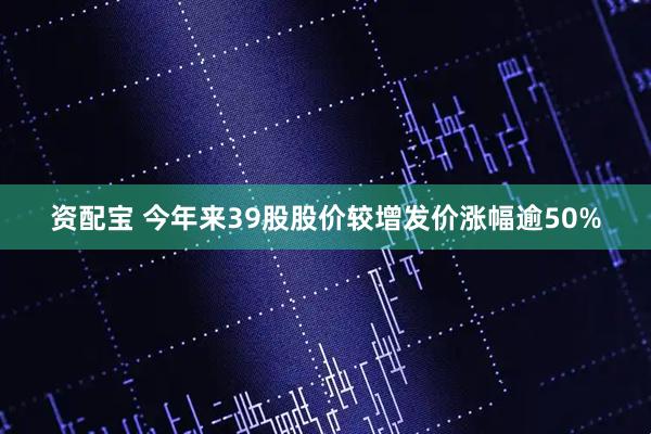 资配宝 今年来39股股价较增发价涨幅逾50%