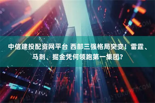 中信建投配资网平台 西部三强格局突变！雷霆、马刺、掘金凭何领跑第一集团？