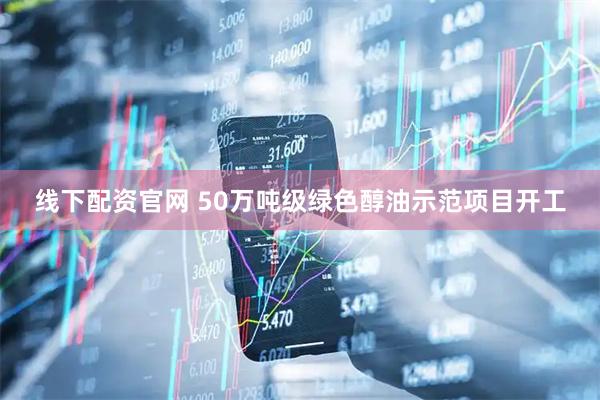 线下配资官网 50万吨级绿色醇油示范项目开工