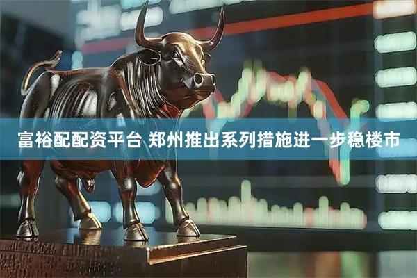 富裕配配资平台 郑州推出系列措施进一步稳楼市