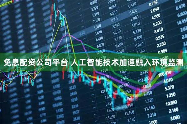 免息配资公司平台 人工智能技术加速融入环境监测