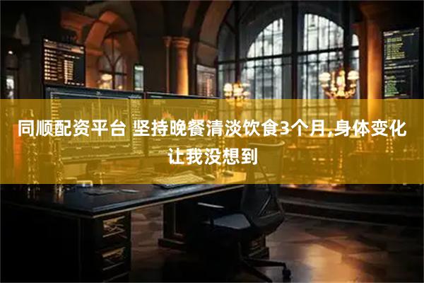 同顺配资平台 坚持晚餐清淡饮食3个月,身体变化让我没想到