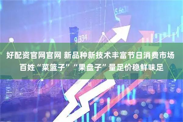 好配资官网官网 新品种新技术丰富节日消费市场 百姓“菜篮子”“果盘子”量足价稳鲜味足