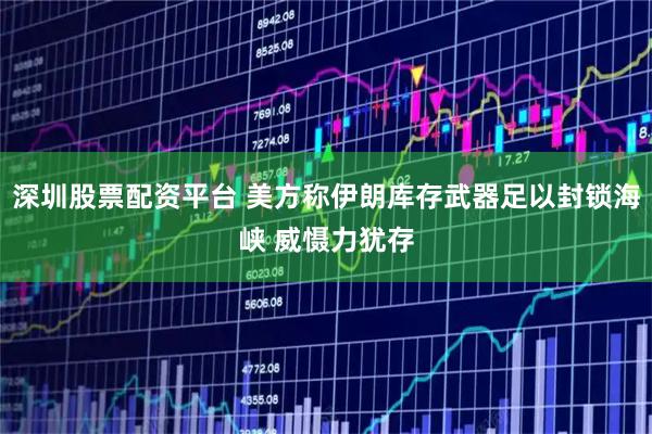 深圳股票配资平台 美方称伊朗库存武器足以封锁海峡 威慑力犹存