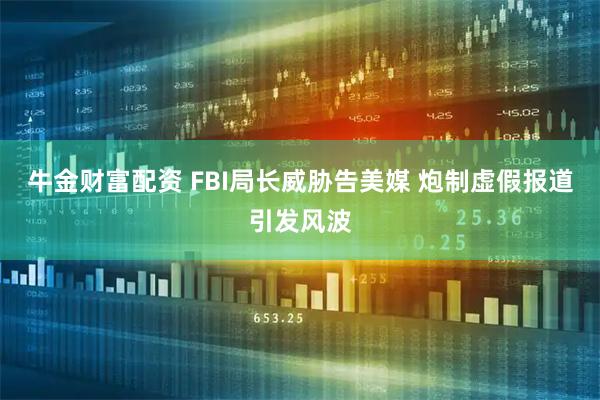 牛金财富配资 FBI局长威胁告美媒 炮制虚假报道引发风波