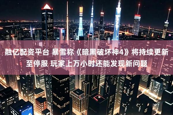 融亿配资平台 暴雪称《暗黑破坏神4》将持续更新至停服 玩家上万小时还能发现新问题