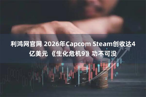 利鸿网官网 2026年Capcom Steam创收达4亿美元 《生化危机9》功不可没