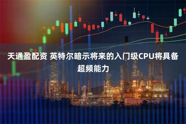 天通盈配资 英特尔暗示将来的入门级CPU将具备超频能力