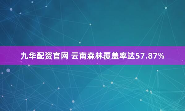 九华配资官网 云南森林覆盖率达57.87%