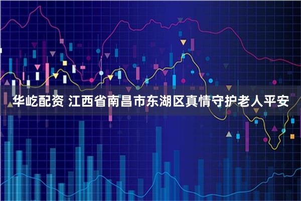 华屹配资 江西省南昌市东湖区真情守护老人平安