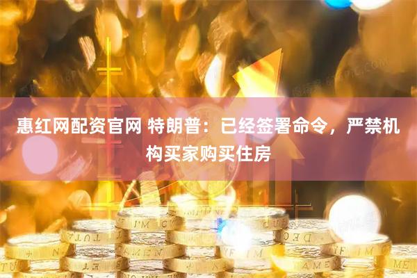 惠红网配资官网 特朗普：已经签署命令，严禁机构买家购买住房