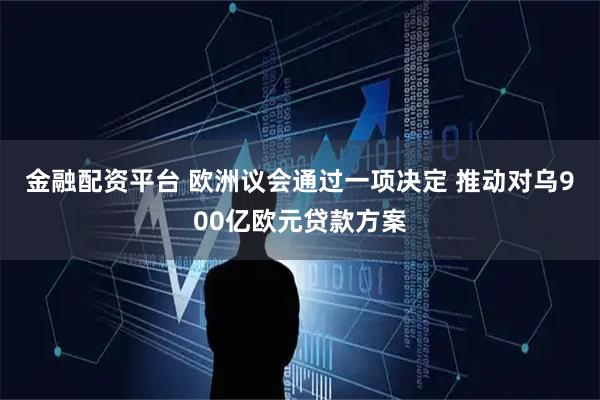 金融配资平台 欧洲议会通过一项决定 推动对乌900亿欧元贷款方案