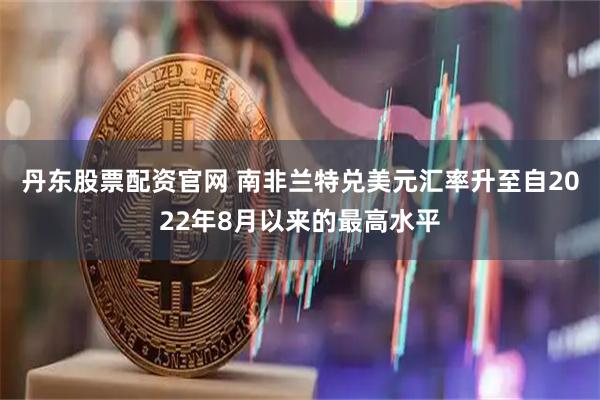 丹东股票配资官网 南非兰特兑美元汇率升至自2022年8月以来的最高水平