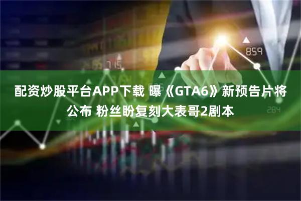 配资炒股平台APP下载 曝《GTA6》新预告片将公布 粉丝盼复刻大表哥2剧本
