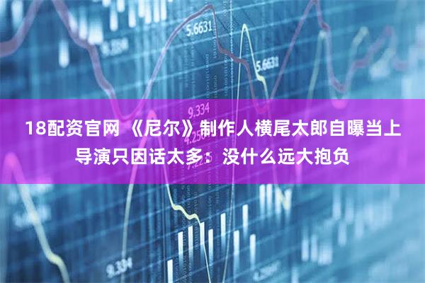 18配资官网 《尼尔》制作人横尾太郎自曝当上导演只因话太多：没什么远大抱负