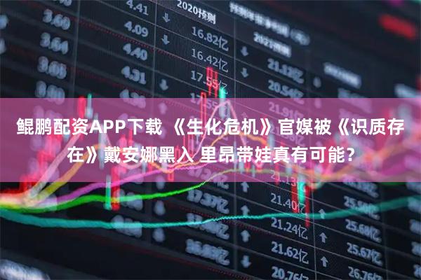鲲鹏配资APP下载 《生化危机》官媒被《识质存在》戴安娜黑入 里昂带娃真有可能？