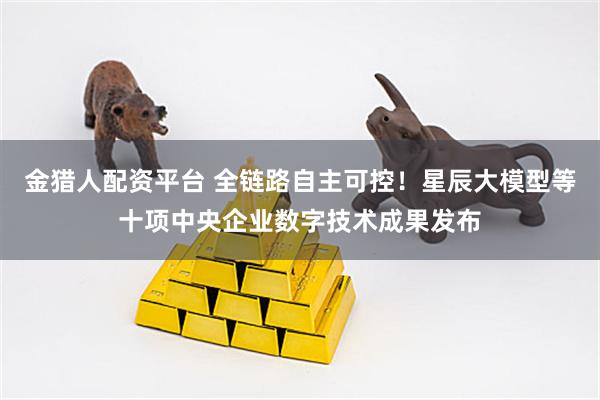 金猎人配资平台 全链路自主可控！星辰大模型等十项中央企业数字技术成果发布