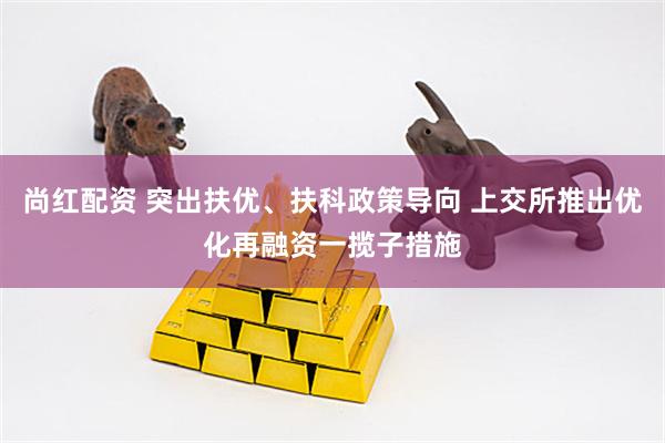 尚红配资 突出扶优、扶科政策导向 上交所推出优化再融资一揽子措施