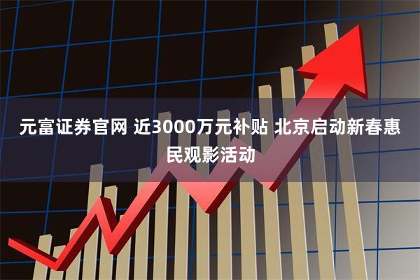 元富证券官网 近3000万元补贴 北京启动新春惠民观影活动