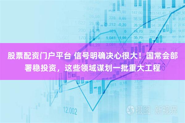 股票配资门户平台 信号明确决心很大！国常会部署稳投资，这些领域谋划一批重大工程