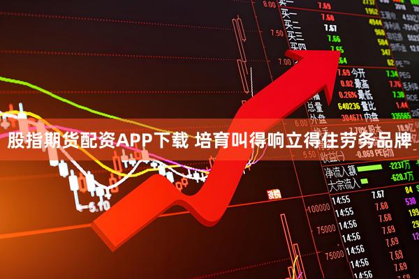 股指期货配资APP下载 培育叫得响立得住劳务品牌