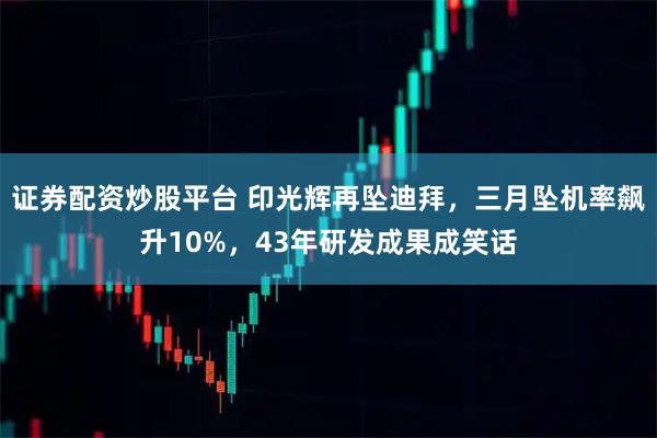 证券配资炒股平台 印光辉再坠迪拜，三月坠机率飙升10%，43年研发成果成笑话