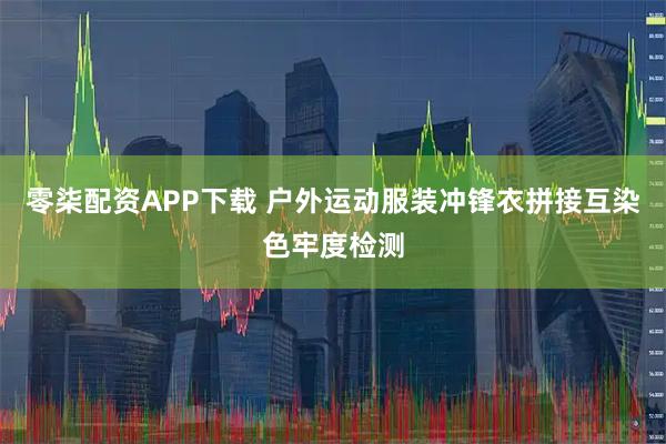 零柒配资APP下载 户外运动服装冲锋衣拼接互染色牢度检测