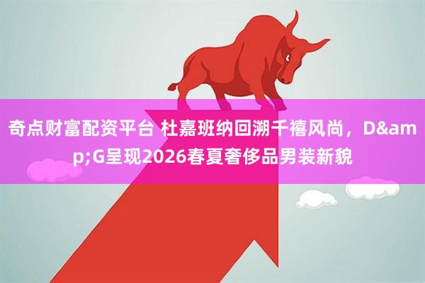 奇点财富配资平台 杜嘉班纳回溯千禧风尚，D&G呈现2026春夏奢侈品男装新貌