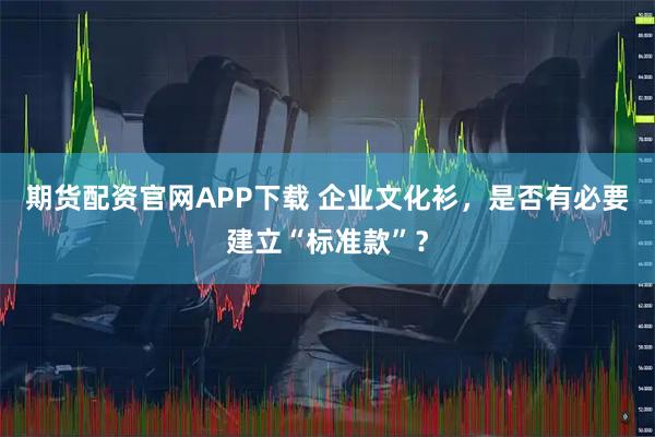 期货配资官网APP下载 企业文化衫，是否有必要建立“标准款”？