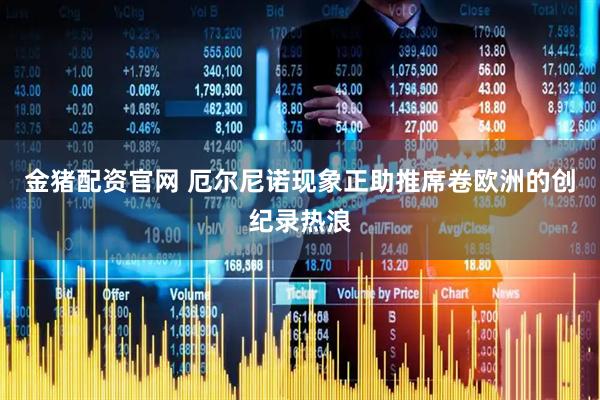 金猪配资官网 厄尔尼诺现象正助推席卷欧洲的创纪录热浪