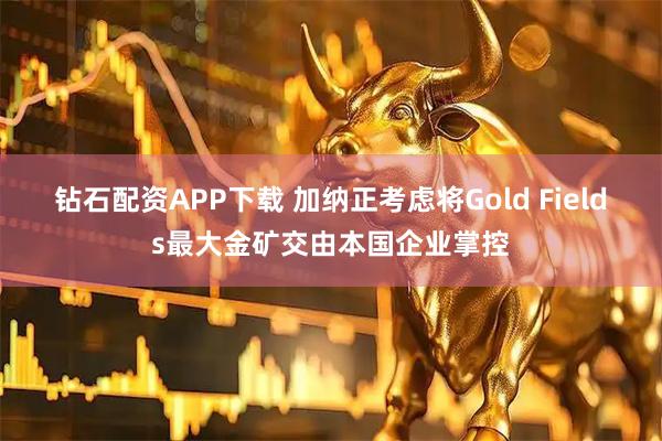 钻石配资APP下载 加纳正考虑将Gold Fields最大金矿交由本国企业掌控